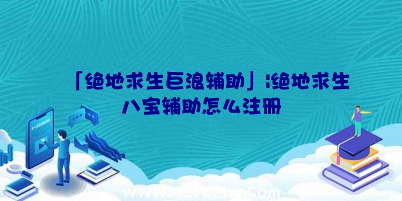 「绝地求生巨浪辅助」|绝地求生八宝辅助怎么注册